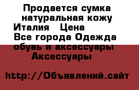Продается сумка,натуральная кожу.Италия › Цена ­ 5 200 - Все города Одежда, обувь и аксессуары » Аксессуары   